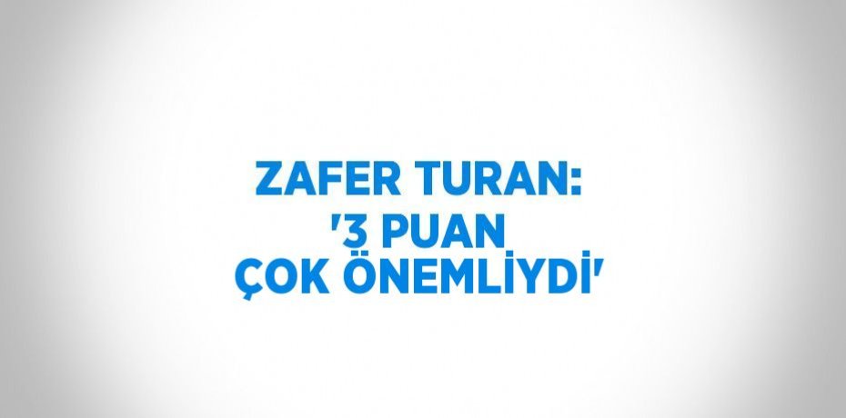 ZAFER TURAN: '3 PUAN ÇOK ÖNEMLİYDİ'
