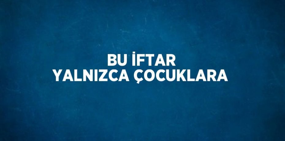 BU İFTAR YALNIZCA ÇOCUKLARA