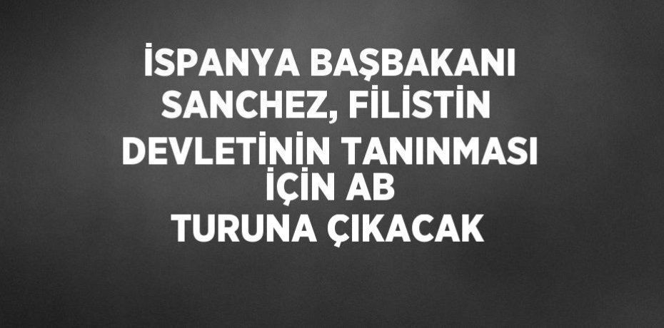 İSPANYA BAŞBAKANI SANCHEZ, FİLİSTİN DEVLETİNİN TANINMASI İÇİN AB TURUNA ÇIKACAK