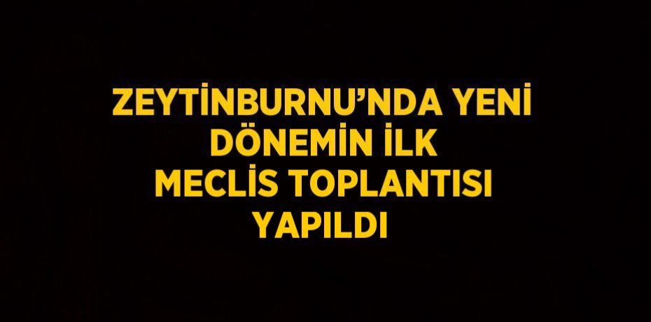 ZEYTİNBURNU’NDA YENİ DÖNEMİN İLK MECLİS TOPLANTISI YAPILDI