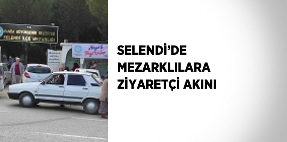 SELENDİ’DE MEZARKLILARA ZİYARETÇİ AKINI