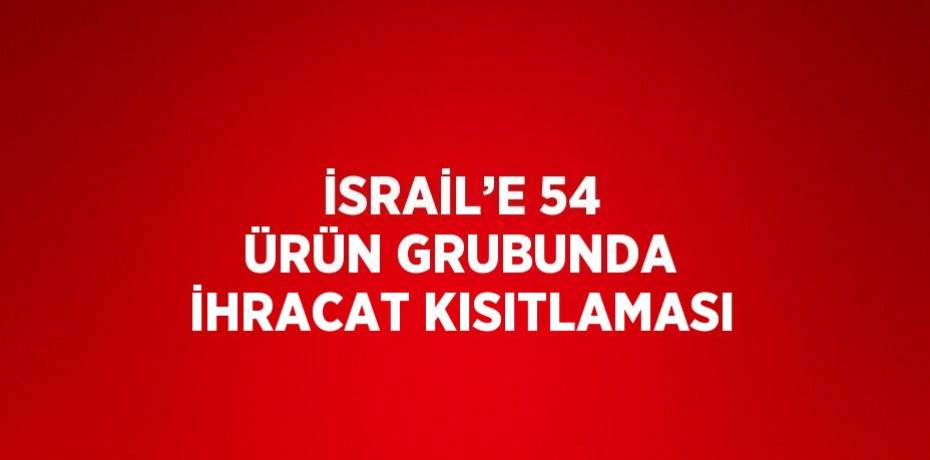 İSRAİL’E 54 ÜRÜN GRUBUNDA İHRACAT KISITLAMASI