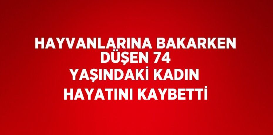 HAYVANLARINA BAKARKEN DÜŞEN 74 YAŞINDAKİ KADIN HAYATINI KAYBETTİ