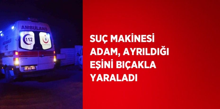 SUÇ MAKİNESİ ADAM, AYRILDIĞI EŞİNİ BIÇAKLA YARALADI