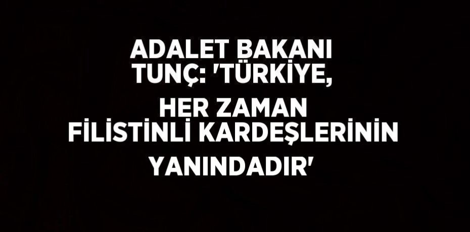 ADALET BAKANI TUNÇ: 'TÜRKİYE, HER ZAMAN FİLİSTİNLİ KARDEŞLERİNİN YANINDADIR'