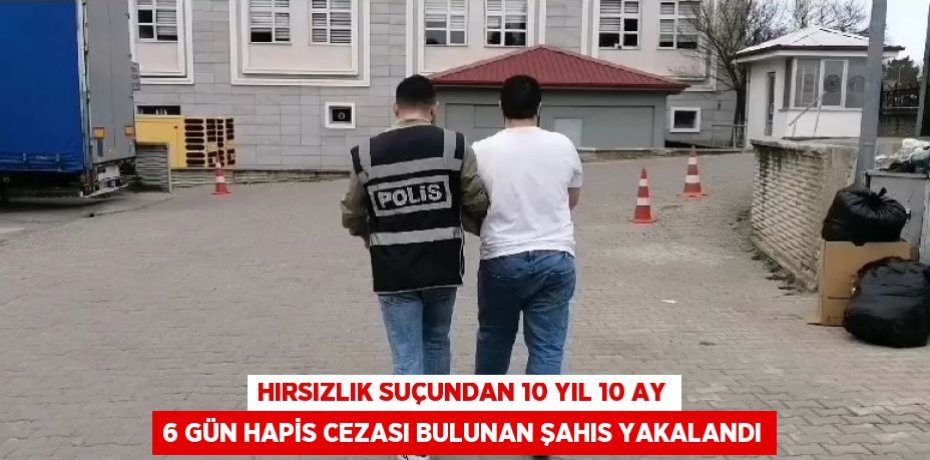 HIRSIZLIK SUÇUNDAN 10 YIL 10 AY 6 GÜN HAPİS CEZASI BULUNAN ŞAHIS YAKALANDI