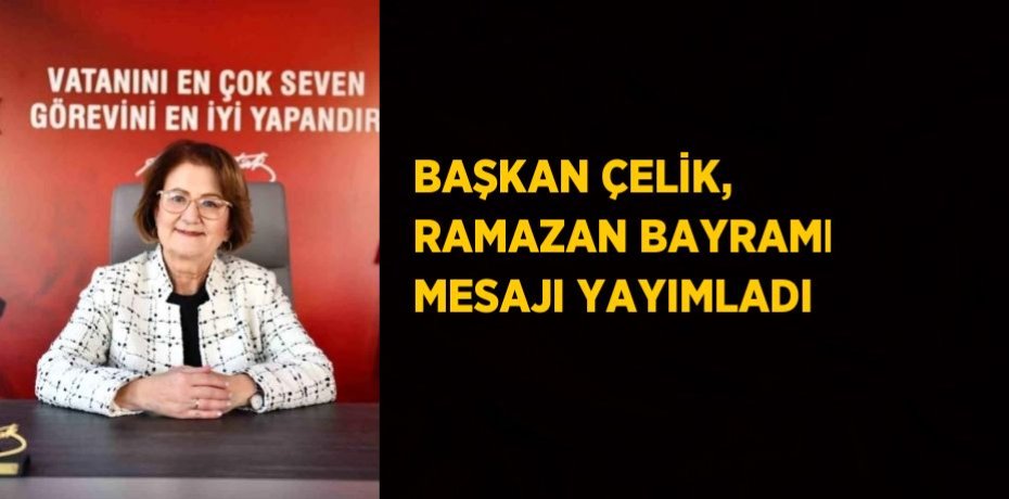 BAŞKAN ÇELİK, RAMAZAN BAYRAMI MESAJI YAYIMLADI