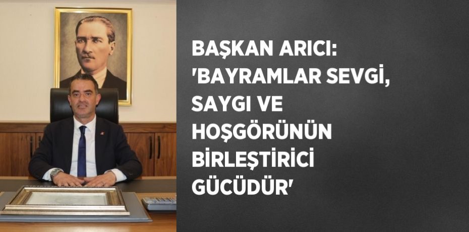 BAŞKAN ARICI: 'BAYRAMLAR SEVGİ, SAYGI VE HOŞGÖRÜNÜN BİRLEŞTİRİCİ GÜCÜDÜR'