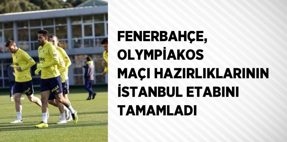 FENERBAHÇE, OLYMPİAKOS MAÇI HAZIRLIKLARININ İSTANBUL ETABINI TAMAMLADI