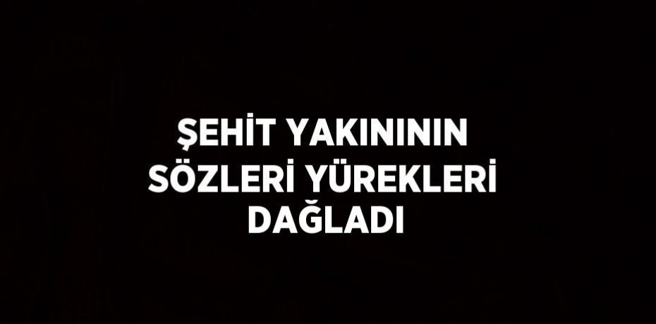 ŞEHİT YAKINININ SÖZLERİ YÜREKLERİ DAĞLADI