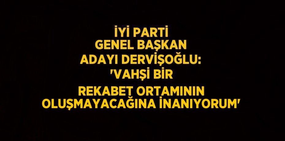 İYİ PARTİ GENEL BAŞKAN ADAYI DERVİŞOĞLU: 'VAHŞİ BİR REKABET ORTAMININ OLUŞMAYACAĞINA İNANIYORUM'