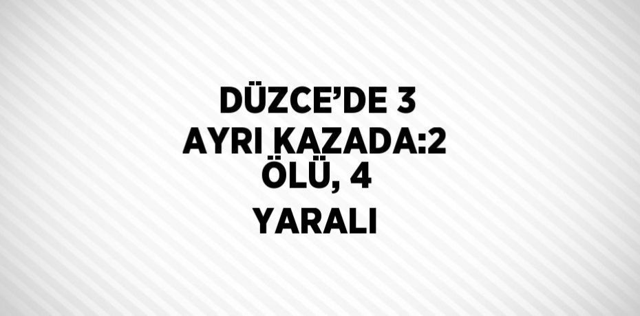 DÜZCE’DE 3 AYRI KAZADA:2 ÖLÜ, 4 YARALI