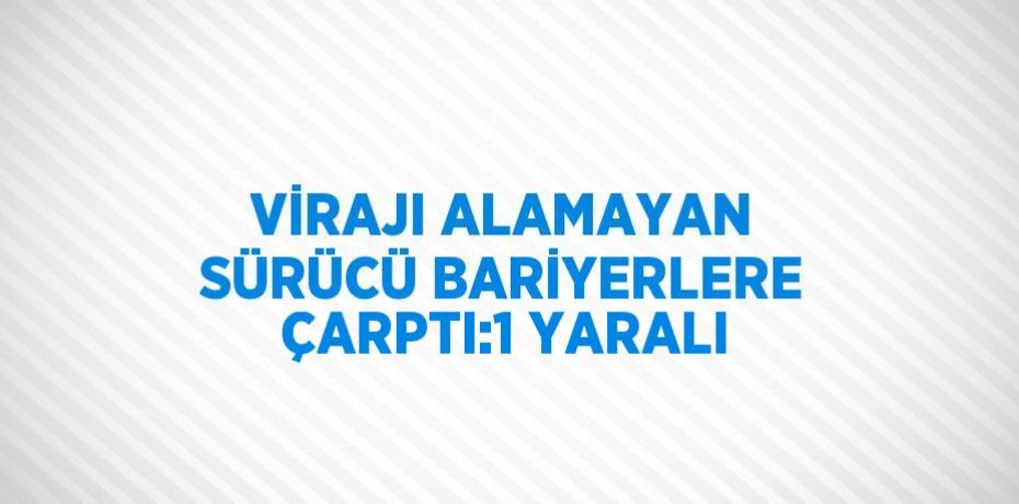VİRAJI ALAMAYAN SÜRÜCÜ BARİYERLERE ÇARPTI:1 YARALI