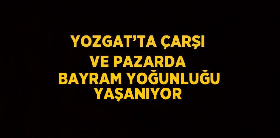 YOZGAT’TA ÇARŞI VE PAZARDA BAYRAM YOĞUNLUĞU YAŞANIYOR