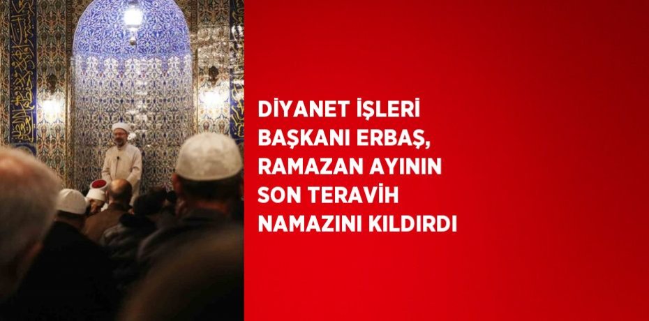 DİYANET İŞLERİ BAŞKANI ERBAŞ, RAMAZAN AYININ SON TERAVİH NAMAZINI KILDIRDI