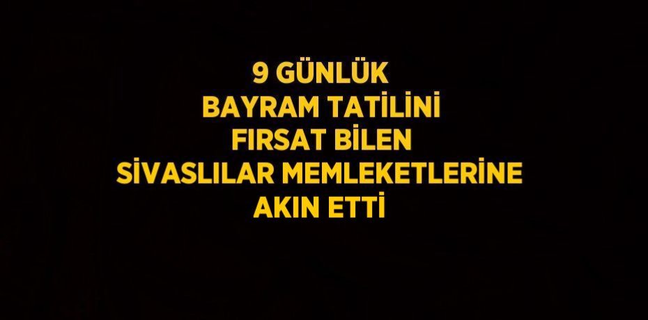 9 GÜNLÜK BAYRAM TATİLİNİ FIRSAT BİLEN SİVASLILAR MEMLEKETLERİNE AKIN ETTİ