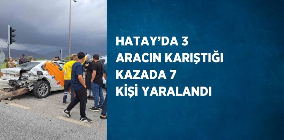 HATAY’DA 3 ARACIN KARIŞTIĞI KAZADA 7 KİŞİ YARALANDI