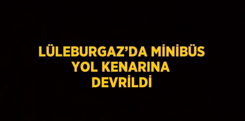 LÜLEBURGAZ’DA MİNİBÜS YOL KENARINA DEVRİLDİ