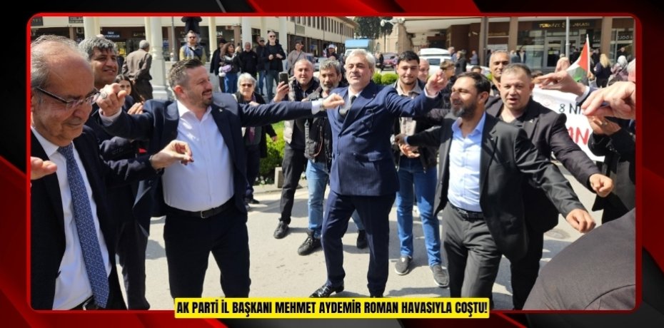 AK PARTİ İL BAŞKANI MEHMET AYDEMİR ROMAN HAVASIYLA COŞTU!