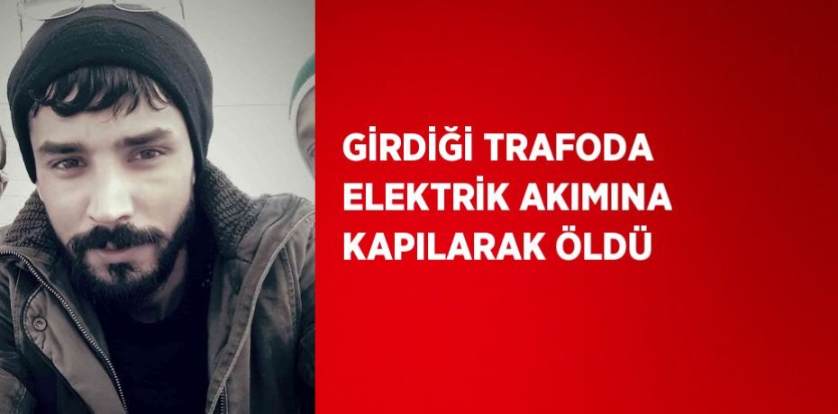 GİRDİĞİ TRAFODA ELEKTRİK AKIMINA KAPILARAK ÖLDÜ