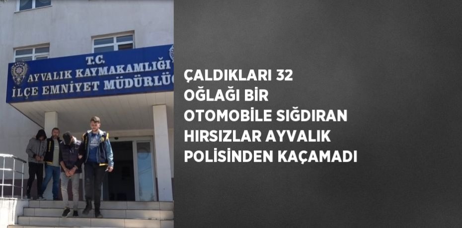 ÇALDIKLARI 32 OĞLAĞI BİR OTOMOBİLE SIĞDIRAN HIRSIZLAR AYVALIK POLİSİNDEN KAÇAMADI