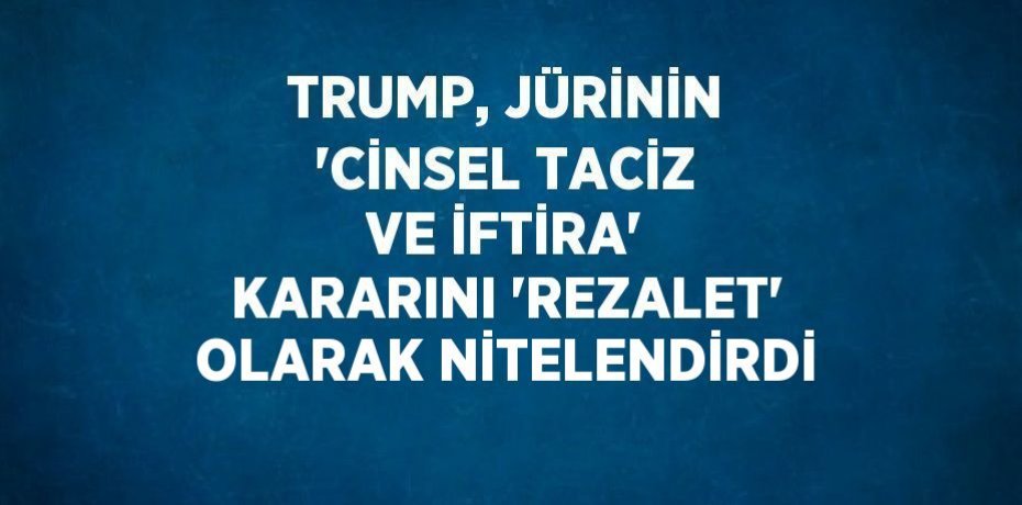 TRUMP, JÜRİNİN 'CİNSEL TACİZ VE İFTİRA' KARARINI 'REZALET' OLARAK NİTELENDİRDİ