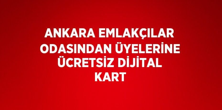 ANKARA EMLAKÇILAR ODASINDAN ÜYELERİNE ÜCRETSİZ DİJİTAL KART