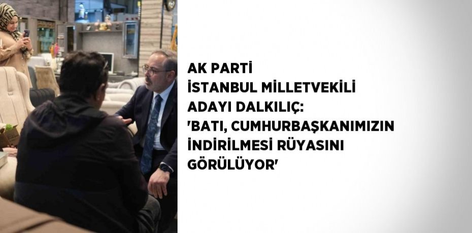 AK PARTİ İSTANBUL MİLLETVEKİLİ ADAYI DALKILIÇ: 'BATI, CUMHURBAŞKANIMIZIN İNDİRİLMESİ RÜYASINI GÖRÜLÜYOR'