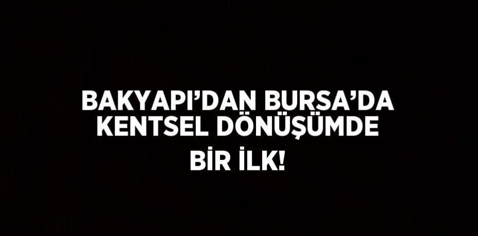 BAKYAPI’DAN BURSA’DA KENTSEL DÖNÜŞÜMDE BİR İLK!