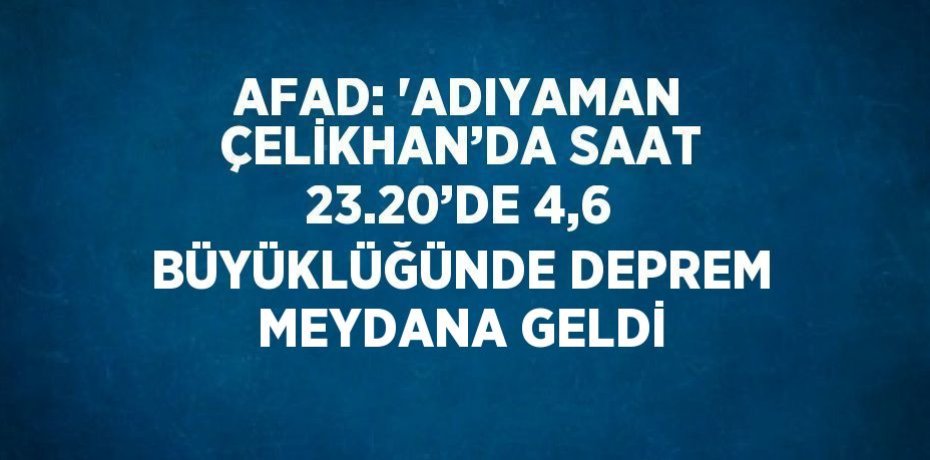 AFAD: 'ADIYAMAN ÇELİKHAN’DA SAAT 23.20’DE 4,6 BÜYÜKLÜĞÜNDE DEPREM MEYDANA GELDİ
