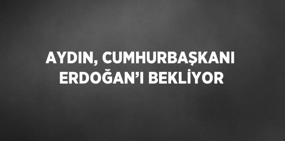 AYDIN, CUMHURBAŞKANI ERDOĞAN’I BEKLİYOR