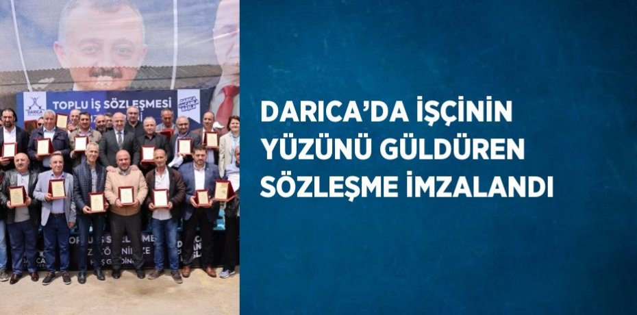 DARICA’DA İŞÇİNİN YÜZÜNÜ GÜLDÜREN SÖZLEŞME İMZALANDI
