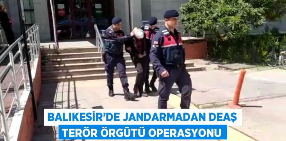 Balıkesir'de Jandarmadan DEAŞ terör örgütü operasyonu