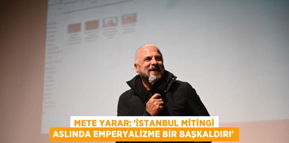 METE YARAR: 'İSTANBUL MİTİNGİ ASLINDA EMPERYALİZME BİR BAŞKALDIRI'