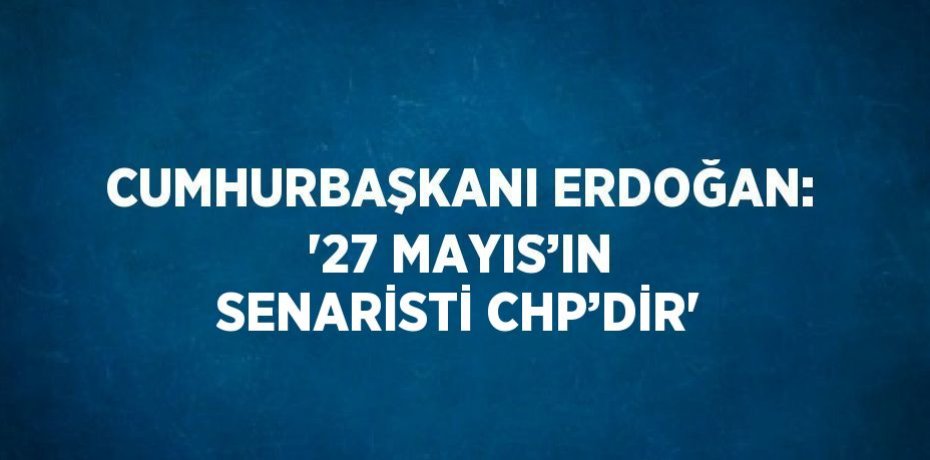 CUMHURBAŞKANI ERDOĞAN: '27 MAYIS’IN SENARİSTİ CHP’DİR'