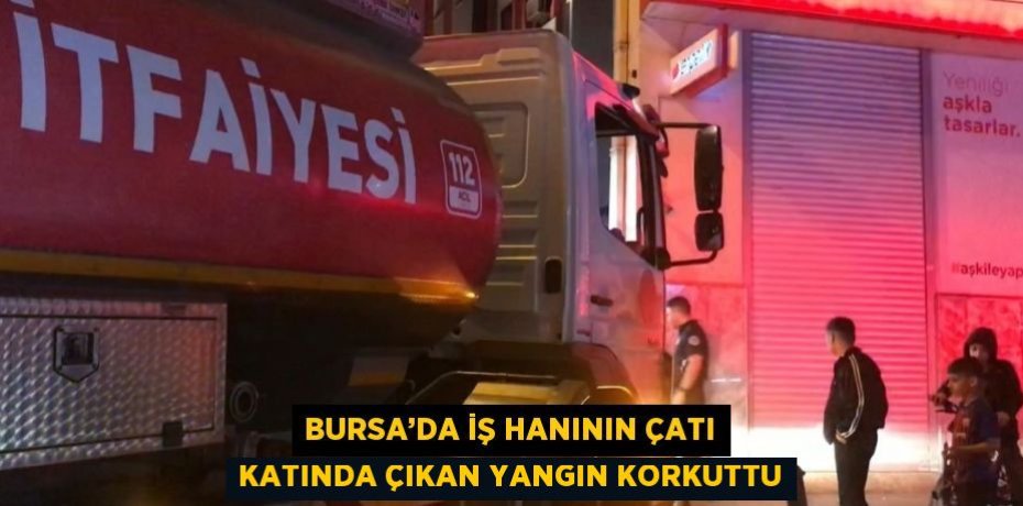 BURSA’DA İŞ HANININ ÇATI KATINDA ÇIKAN YANGIN KORKUTTU