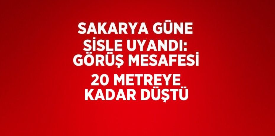 SAKARYA GÜNE SİSLE UYANDI: GÖRÜŞ MESAFESİ 20 METREYE KADAR DÜŞTÜ