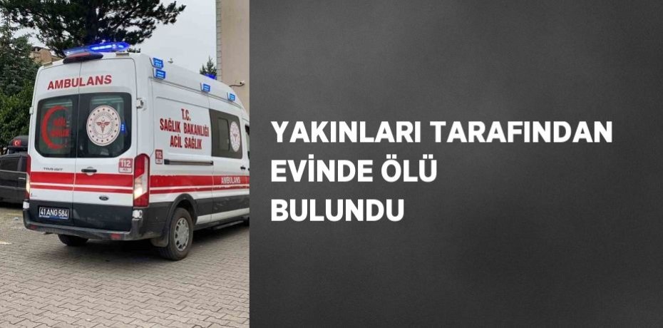 YAKINLARI TARAFINDAN EVİNDE ÖLÜ BULUNDU