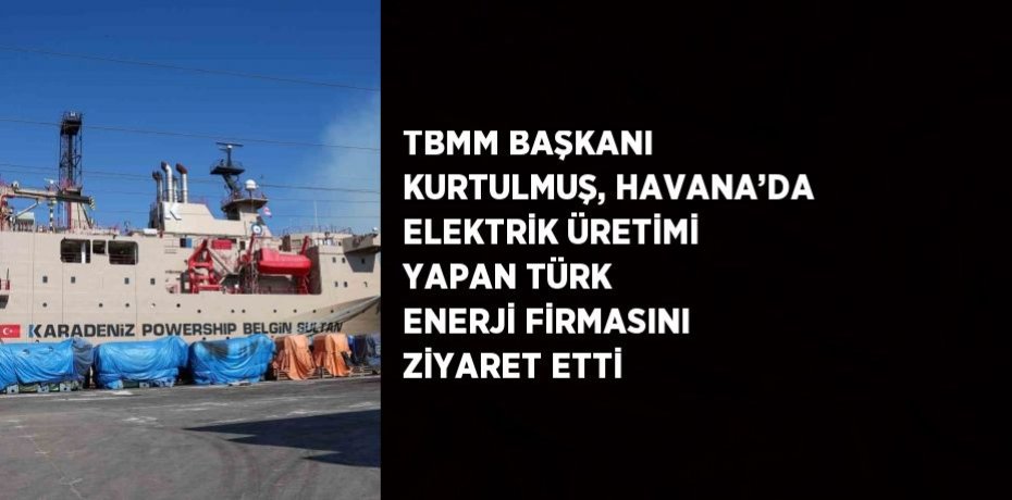 TBMM BAŞKANI KURTULMUŞ, HAVANA’DA ELEKTRİK ÜRETİMİ YAPAN TÜRK ENERJİ FİRMASINI ZİYARET ETTİ
