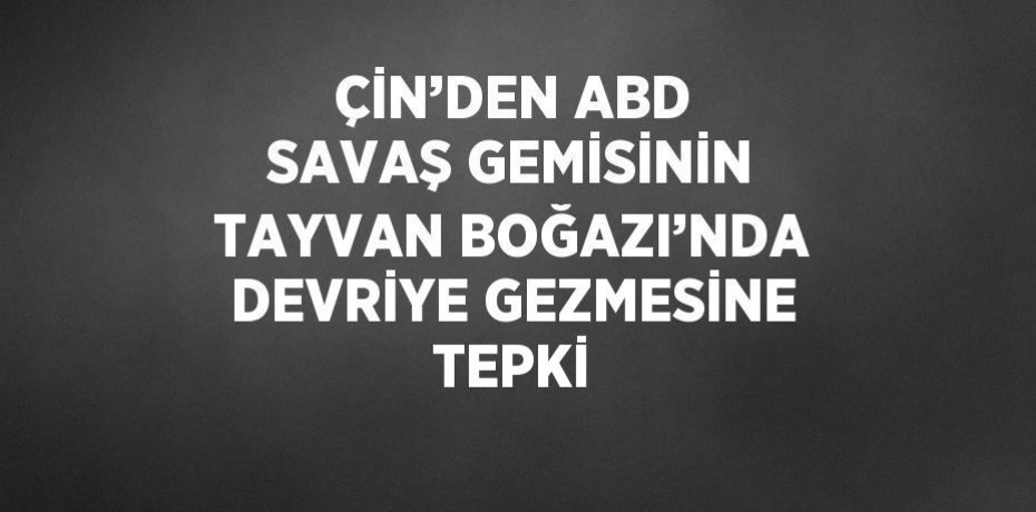 ÇİN’DEN ABD SAVAŞ GEMİSİNİN TAYVAN BOĞAZI’NDA DEVRİYE GEZMESİNE TEPKİ