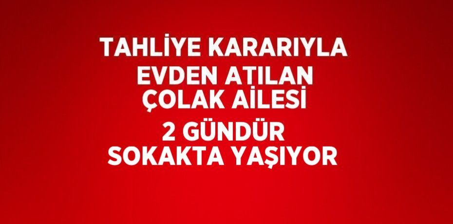 TAHLİYE KARARIYLA EVDEN ATILAN ÇOLAK AİLESİ 2 GÜNDÜR SOKAKTA YAŞIYOR