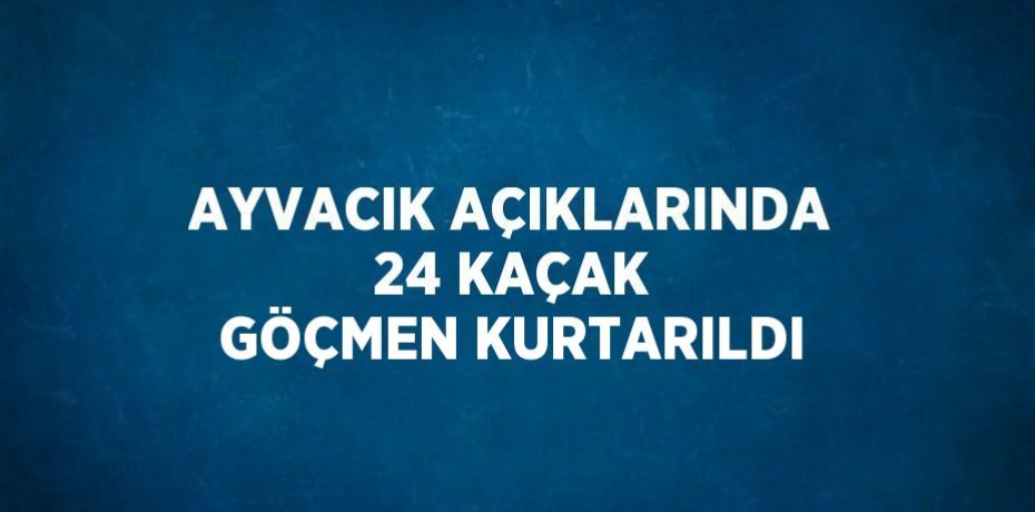AYVACIK AÇIKLARINDA 24 KAÇAK GÖÇMEN KURTARILDI