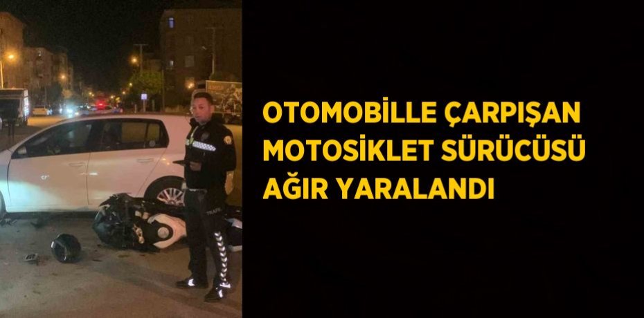 OTOMOBİLLE ÇARPIŞAN MOTOSİKLET SÜRÜCÜSÜ AĞIR YARALANDI