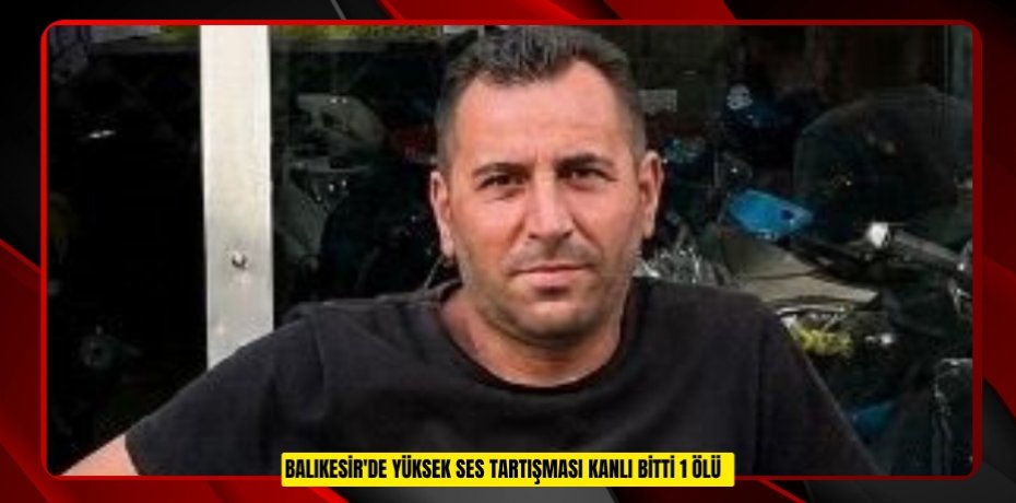 Balıkesir'de yüksek ses tartışması kanlı bitti: 1 ölü  