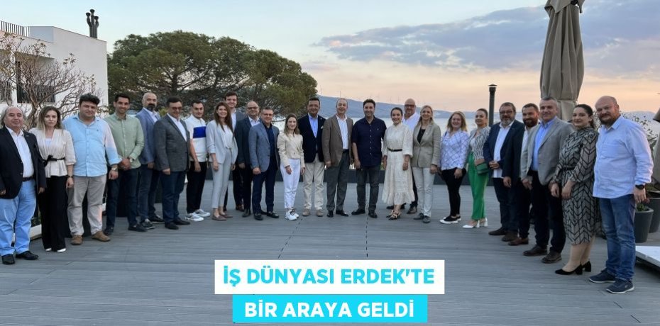 İŞ DÜNYASI ERDEK’TE  BİR ARAYA GELDİ