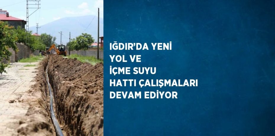 IĞDIR’DA YENİ YOL VE İÇME SUYU HATTI ÇALIŞMALARI DEVAM EDİYOR