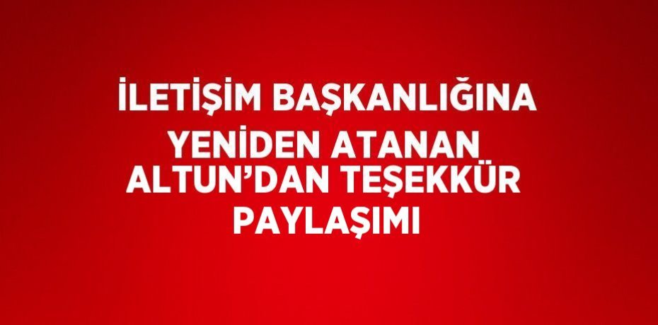 İLETİŞİM BAŞKANLIĞINA YENİDEN ATANAN ALTUN’DAN TEŞEKKÜR PAYLAŞIMI