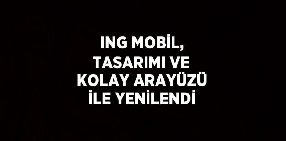 ING MOBİL, TASARIMI VE KOLAY ARAYÜZÜ İLE YENİLENDİ