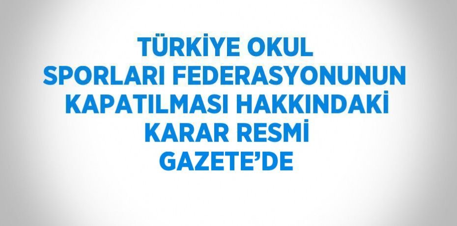 TÜRKİYE OKUL SPORLARI FEDERASYONUNUN KAPATILMASI HAKKINDAKİ KARAR RESMİ GAZETE’DE