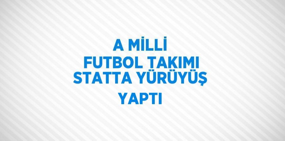 A MİLLİ FUTBOL TAKIMI STATTA YÜRÜYÜŞ YAPTI